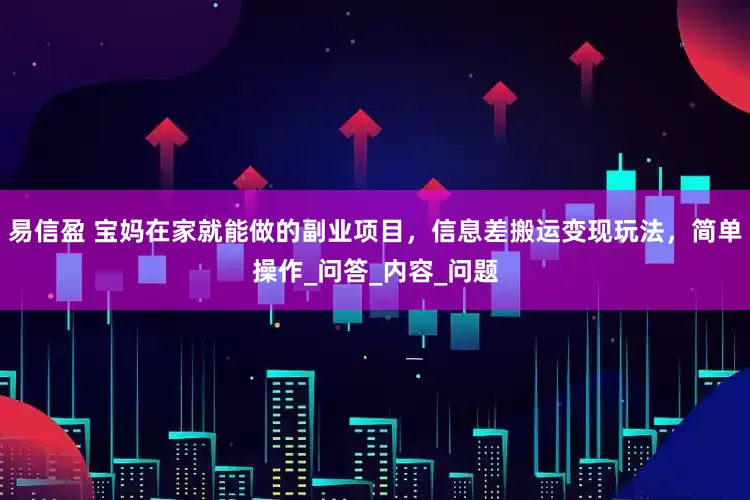 易信盈 宝妈在家就能做的副业项目，信息差搬运变现玩法，简单操作_问答_内容_问题
