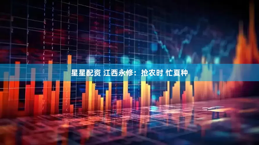 星星配资 江西永修：抢农时 忙夏种