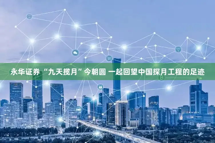 永华证券 “九天揽月”今朝圆 一起回望中国探月工程的足迹