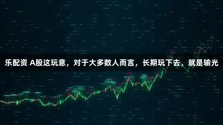 乐配资 A股这玩意，对于大多数人而言，长期玩下去，就是输光