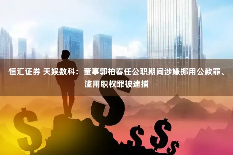 恒汇证券 天娱数科：董事郭柏春任公职期间涉嫌挪用公款罪、滥用职权罪被逮捕