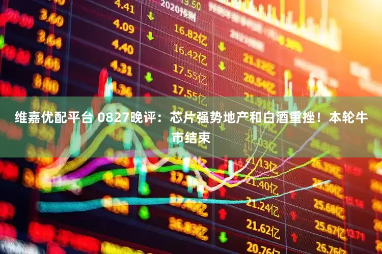 维嘉优配平台 0827晚评：芯片强势地产和白酒重挫！本轮牛市结束