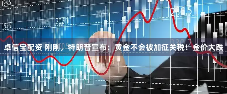 卓信宝配资 刚刚，特朗普宣布：黄金不会被加征关税！金价大跌