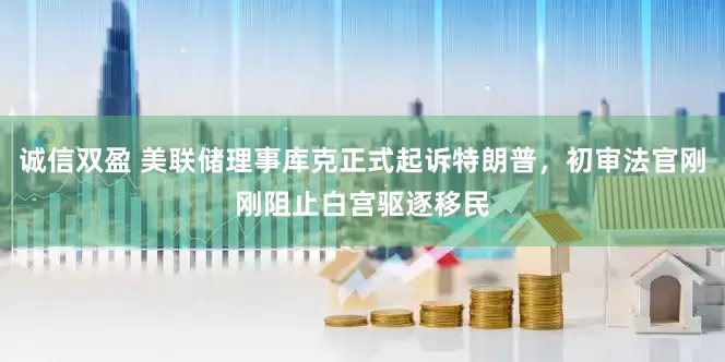 诚信双盈 美联储理事库克正式起诉特朗普，初审法官刚刚阻止白宫驱逐移民