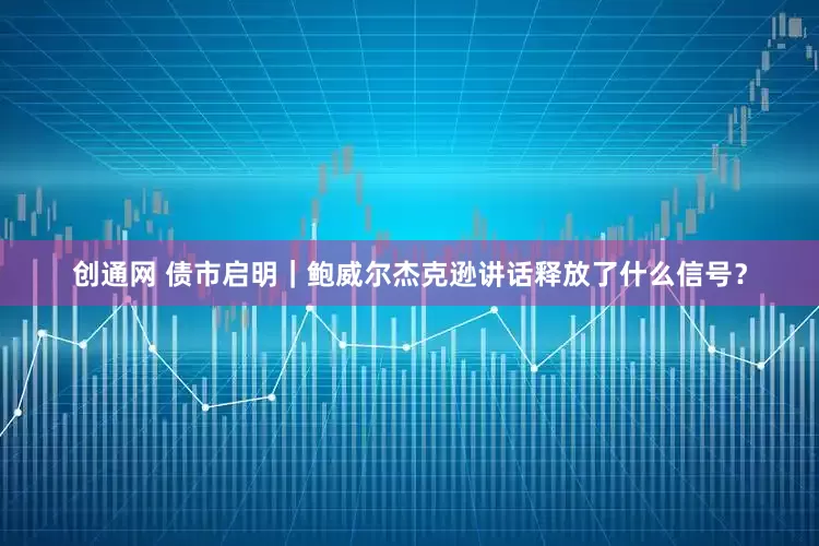 创通网 债市启明｜鲍威尔杰克逊讲话释放了什么信号？