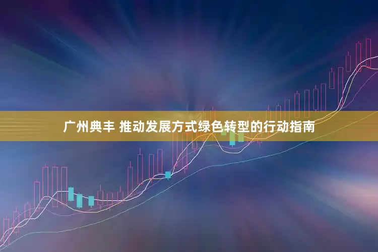广州典丰 推动发展方式绿色转型的行动指南