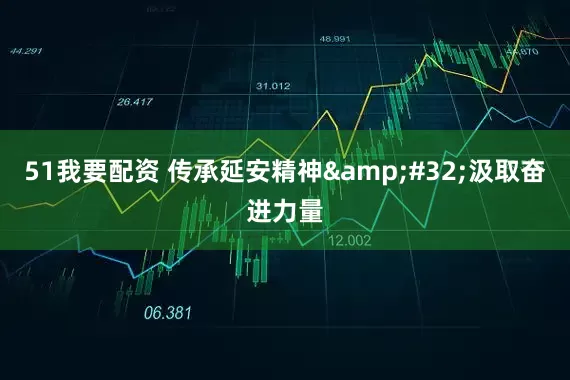 51我要配资 传承延安精神&#32;汲取奋进力量