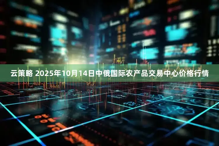 云策略 2025年10月14日中俄国际农产品交易中心价格行情