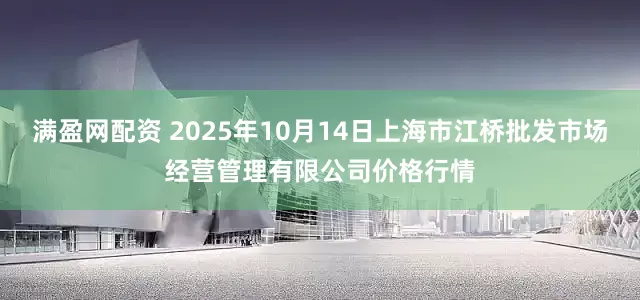 满盈网配资 2025年10月14日上海市江桥批发市场经营管理有限公司价格行情