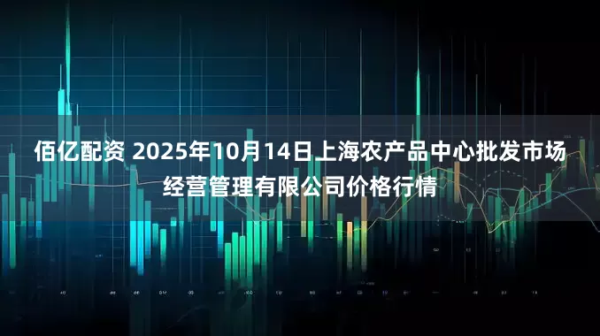 佰亿配资 2025年10月14日上海农产品中心批发市场经营管理有限公司价格行情