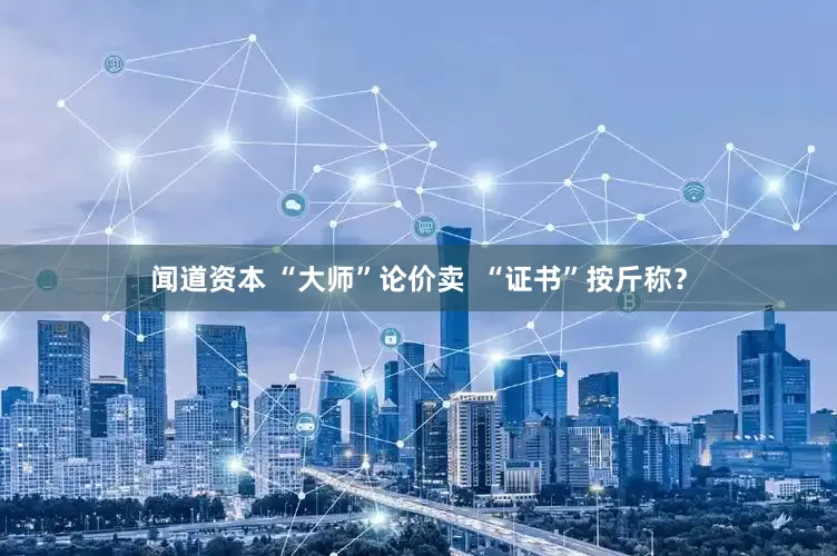 闻道资本 “大师”论价卖  “证书”按斤称？