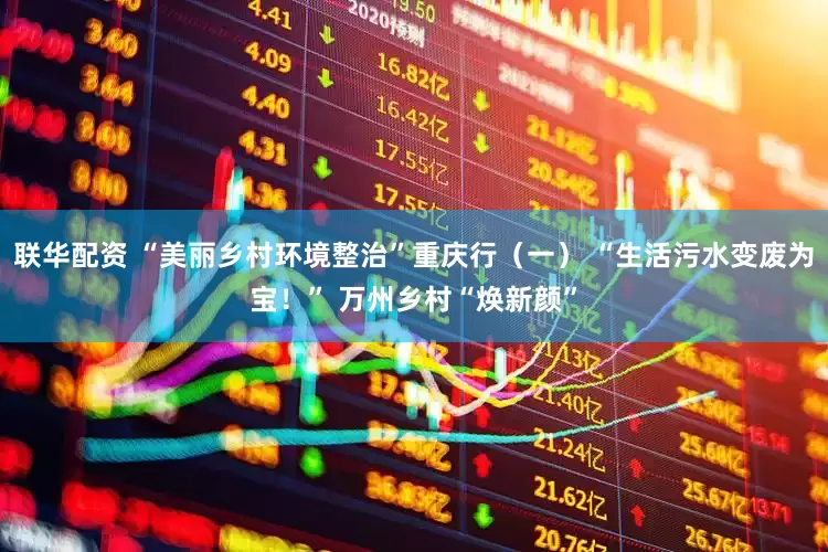 联华配资 “美丽乡村环境整治”重庆行（一） “生活污水变废为宝！” 万州乡村“焕新颜”