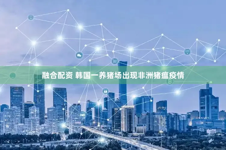 融合配资 韩国一养猪场出现非洲猪瘟疫情
