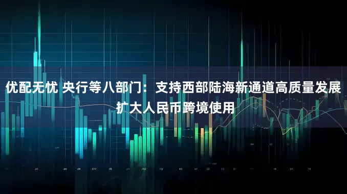 优配无忧 央行等八部门：支持西部陆海新通道高质量发展 扩大人民币跨境使用
