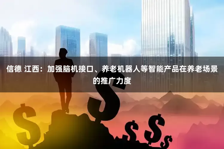 信德 江西：加强脑机接口、养老机器人等智能产品在养老场景的推广力度