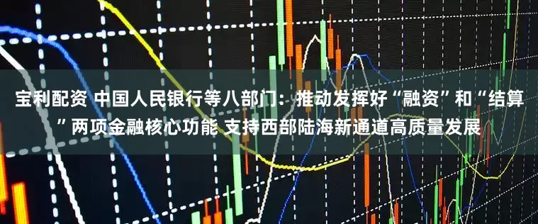 宝利配资 中国人民银行等八部门：推动发挥好“融资”和“结算”两项金融核心功能 支持西部陆海新通道高质量发展