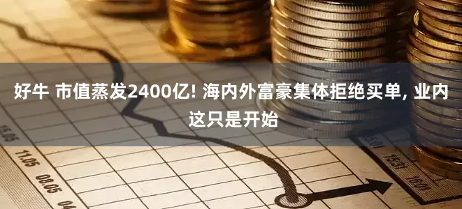 好牛 市值蒸发2400亿! 海内外富豪集体拒绝买单, 业内 这只是开始