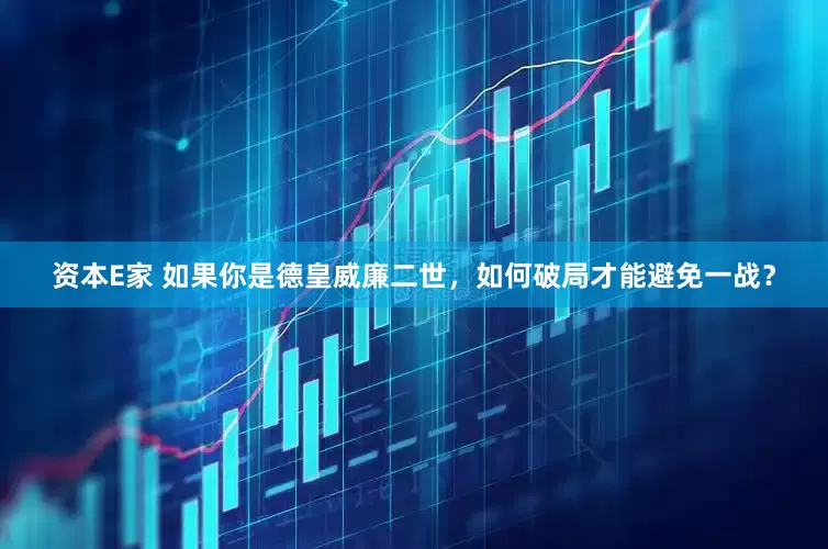 资本E家 如果你是德皇威廉二世，如何破局才能避免一战？