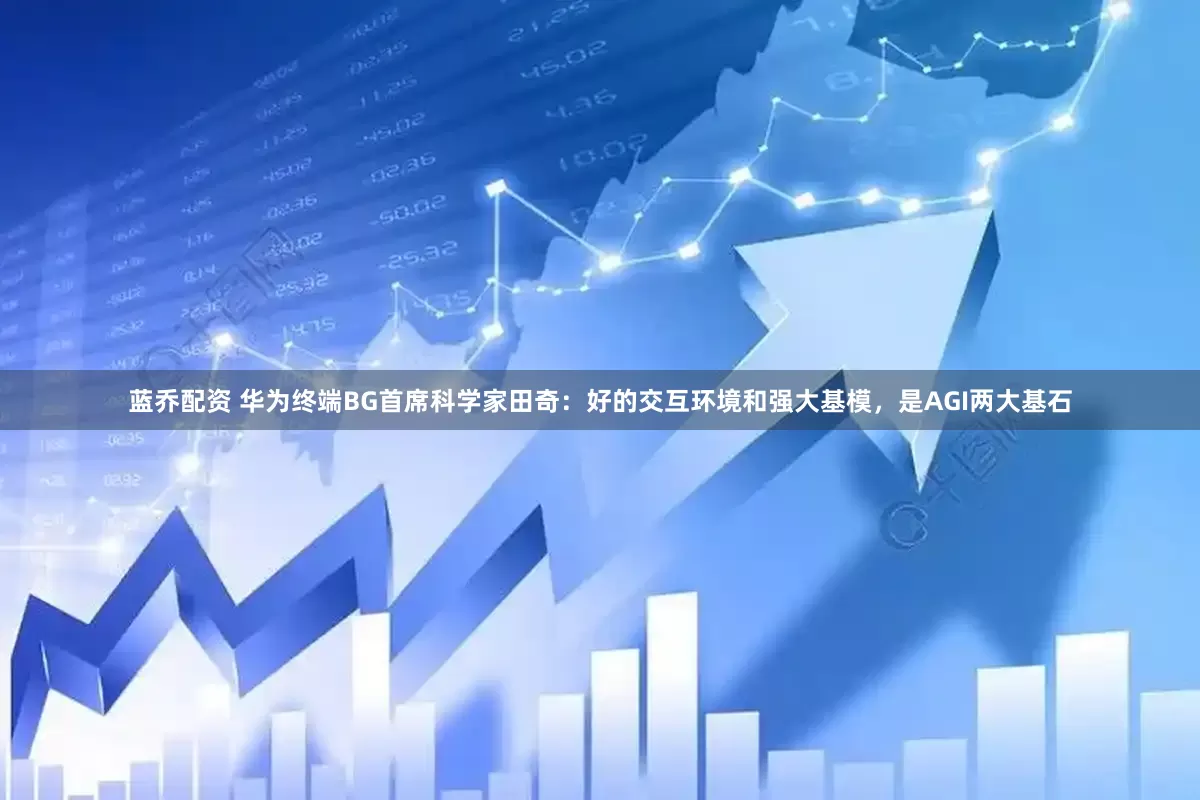 蓝乔配资 华为终端BG首席科学家田奇：好的交互环境和强大基模，是AGI两大基石