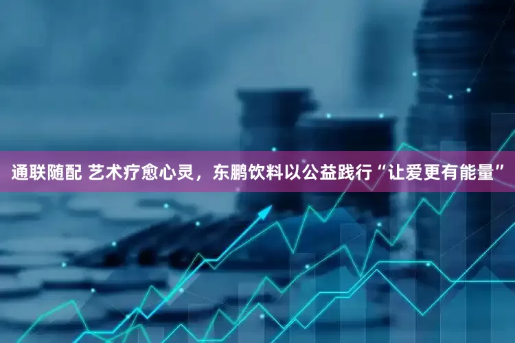 通联随配 艺术疗愈心灵，东鹏饮料以公益践行“让爱更有能量”