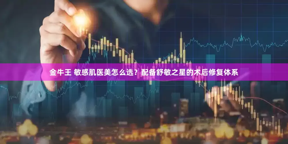 金牛王 敏感肌医美怎么选？配备舒敏之星的术后修复体系