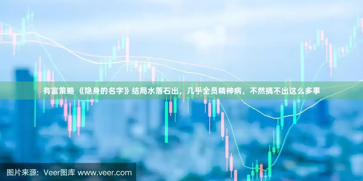 有富策略 《隐身的名字》结局水落石出，几乎全员精神病，不然搞不出这么多事