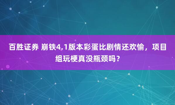 百胜证券 崩铁4.1版本彩蛋比剧情还欢愉，项目组玩梗真没瓶颈吗？